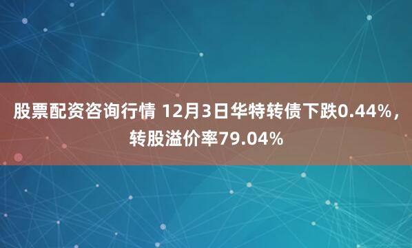 股票配资咨询行情 12月3日华特转债下跌0.44%，转股溢价率79.04%
