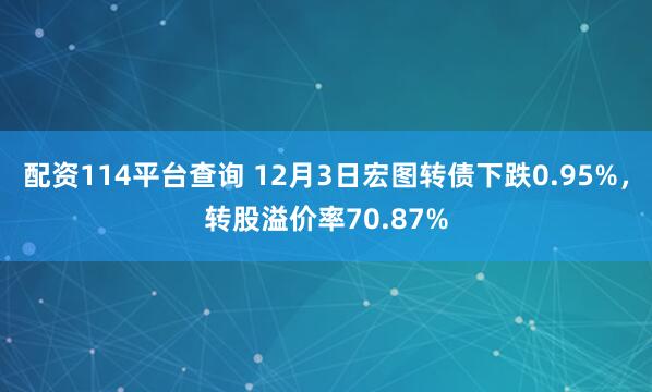 配资114平台查询 12月3日宏图转债下跌0.95%，转股溢价率70.87%