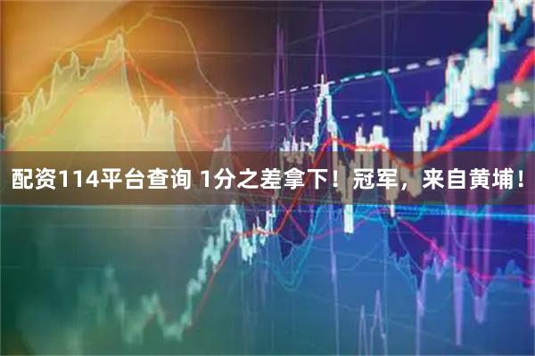 配资114平台查询 1分之差拿下！冠军，来自黄埔！