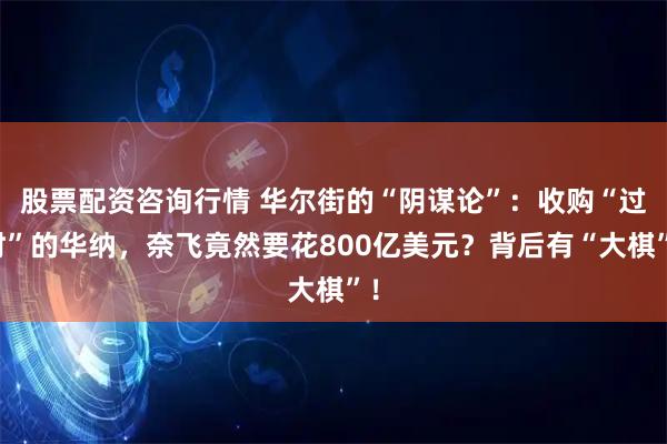 股票配资咨询行情 华尔街的“阴谋论”：收购“过时”的华纳，奈飞竟然要花800亿美元？背后有“大棋”！