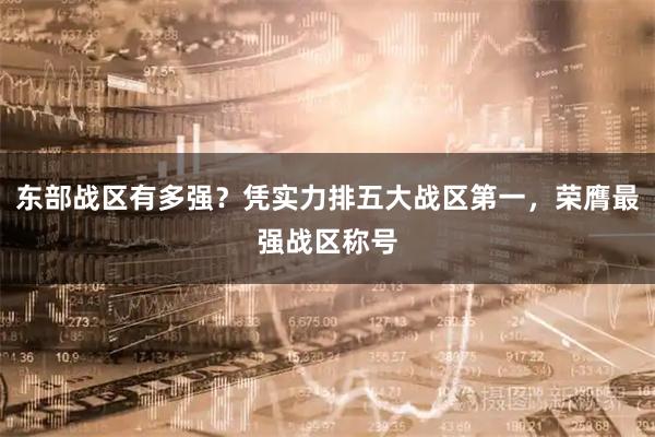 东部战区有多强？凭实力排五大战区第一，荣膺最强战区称号