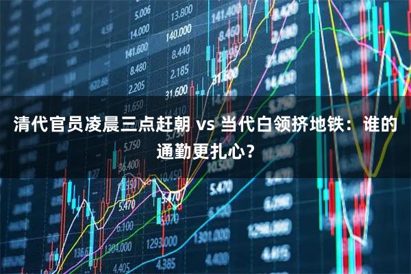 清代官员凌晨三点赶朝 vs 当代白领挤地铁：谁的通勤更扎心？