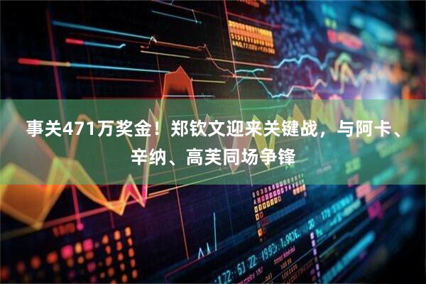 事关471万奖金！郑钦文迎来关键战，与阿卡、辛纳、高芙同场争锋