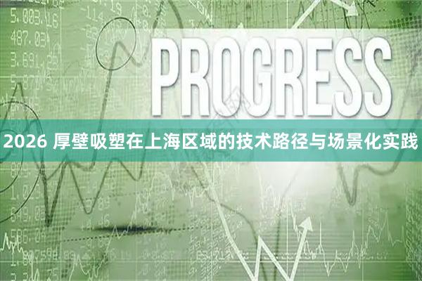 2026 厚壁吸塑在上海区域的技术路径与场景化实践